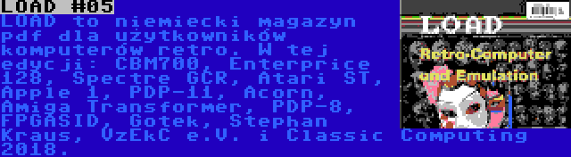 LOAD #05 | LOAD to niemiecki magazyn pdf dla użytkowników komputerów retro. W tej edycji: CBM700, Enterprice 128, Spectre GCR, Atari ST, Apple 1, PDP-11, Acorn, Amiga Transformer, PDP-8, FPGASID, Gotek, Stephan Kraus, VzEkC e.V. i Classic Computing 2018.