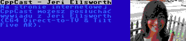 CppCast - Jeri Ellsworth | Na stronie internetowej CppCast możesz posłuchać wywiadu z Jeri Ellsworth (C64 Direct-to-TV & Tilt Five AR).