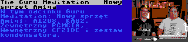 The Guru Meditation - Nowy sprzęt Amiga | W tym odcinku Guru Meditation: Nowy sprzęt Amigi: A1208, KA02, Zewnętrzny PCMCIA, Wewnętrzny CF2IDE i zestaw kondensatora.