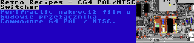 Retro Recipes - C64 PAL/NTSC Switcher | Perifractic nakręcił film o budowie przełącznika Commodore 64 PAL / NTSC.