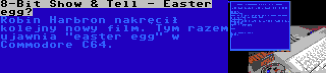 8-Bit Show & Tell - Easter egg? | Robin Harbron nakręcił kolejny nowy film. Tym razem ujawnia easter egg w Commodore C64.