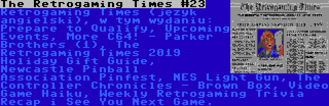 The Retrogaming Times #23 | Retrogaming Times (język angielski), w tym wydaniu: Prepare to Qualify, Upcoming Events, More C64! - Parker Brothers (1), The Retrogaming Times 2019 Holiday Gift Guide, Newcastle Pinball Association Pinfest, NES Light Gun, The Controller Chronicles - Brown Box, Video Game Haiku, Weekly Retrogaming Trivia Recap i See You Next Game.