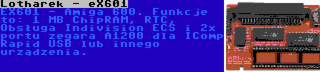 Lotharek - eX601 | EX601 - Amiga 600. Funkcje to: 1 MB ChipRAM, RTC, Obsługa Indivision ECS i 2x portu zegara A1200 dla IComp Rapid USB lub innego urządzenia.