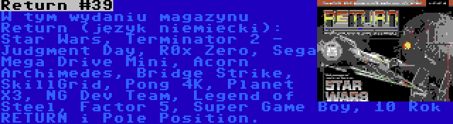 Return #39 | W tym wydaniu magazynu Return (język niemiecki): Star Wars, Terminator 2 - Judgment Day, R0x Zero, Sega Mega Drive Mini, Acorn Archimedes, Bridge Strike, SkillGrid, Pong 4K, Planet X3, NG Dev Team, Legend of Steel, Factor 5, Super Game Boy, 10 Rok RETURN i Pole Position.