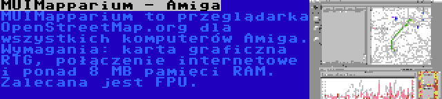 MUIMapparium - Amiga | MUIMapparium to przeglądarka OpenStreetMap.org dla wszystkich komputerów Amiga. Wymagania: karta graficzna RTG, połączenie internetowe i ponad 8 MB pamięci RAM. Zalecana jest FPU.