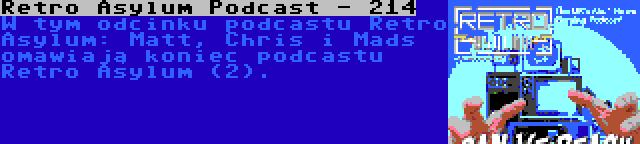 Retro Asylum Podcast - 214 | W tym odcinku podcastu Retro Asylum: Matt, Chris i Mads omawiają koniec podcastu Retro Asylum (2).