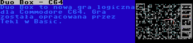 Duo Box - C64 | Duo Box to nowa gra logiczna dla Commodore C64. Gra została opracowana przez Tekl w Basic.