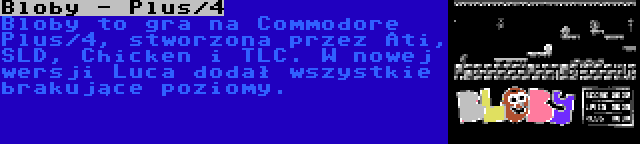 Bloby - Plus/4 | Bloby to gra na Commodore Plus/4, stworzona przez Ati, SLD, Chicken i TLC. W nowej wersji Luca dodał wszystkie brakujące poziomy.