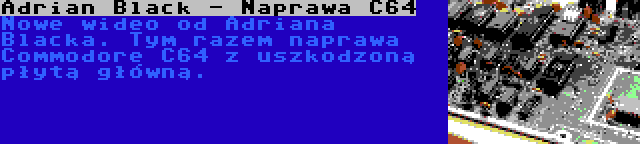 Adrian Black - Naprawa C64 | Nowe wideo od Adriana Blacka. Tym razem naprawa Commodore C64 z uszkodzoną płytą główną.