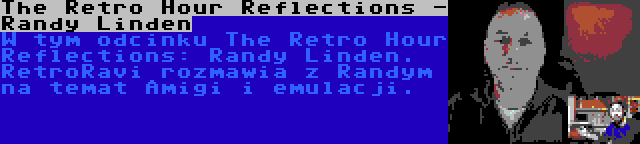 The Retro Hour Reflections - Randy Linden | W tym odcinku The Retro Hour Reflections: Randy Linden. RetroRavi rozmawia z Randym na temat Amigi i emulacji.