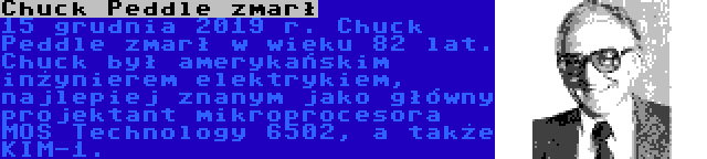 Chuck Peddle zmarł | 15 grudnia 2019 r. Chuck Peddle zmarł w wieku 82 lat. Chuck był amerykańskim inżynierem elektrykiem, najlepiej znanym jako główny projektant mikroprocesora MOS Technology 6502, a także KIM-1.