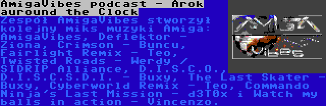 AmigaVibes podcast - Arok auround the Clock | Zespół AmigaVibes stworzył kolejny miks muzyki Amiga: AmigaVibes, Deflektor - Ziona, Crimson - Buncu, Fairlight Remix - Teo, Twisted Roads - Werdy / SIDRIP Alliance, D.I.S.C.O., D.I.S.C.S.D.I. - Buxy, The Last Skater - Buxy, Cyberworld Remix - Teo, Commando Ninja's Last Mission - d3T0x i Watch my balls in action - Vincenzo.