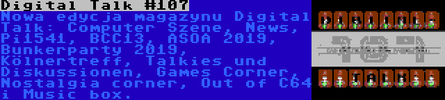 Digital Talk #107 | Nowa edycja magazynu Digital Talk: Computer Szene, News, Pi1541, BCC13, ASOA 2019, Bunkerparty 2019, Kölnertreff, Talkies und Diskussionen, Games Corner, Nostalgia corner, Out of C64 i Music box.