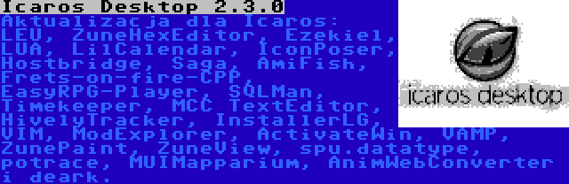 Icaros Desktop 2.3.0 | Aktualizacja dla Icaros: LEU, ZuneHexEditor, Ezekiel, LUA, LilCalendar, IconPoser, Hostbridge, Saga, AmiFish, Frets-on-fire-CPP, EasyRPG-Player, SQLMan, Timekeeper, MCC TextEditor, HivelyTracker, InstallerLG, VIM, ModExplorer, ActivateWin, VAMP, ZunePaint, ZuneView, spu.datatype, potrace, MUIMapparium, AnimWebConverter i deark.