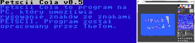 Petscii Cola v0.5 | Petscii Cola to program na PC, który umożliwia rysowanie znaków ze znakami PETSCII. Program został opracowany przez TheTom.