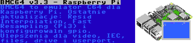 BMC64 v3.4 - Raspberry Pi | BMC64 to emulator C64 dla Raspberry Pi. Ostatnie aktualizacje: Resid Interpolation, Fast Resampling (Pi3) i konfigurowaln gpio. Ulepszenia dla video, IEC, files, drive i userport.