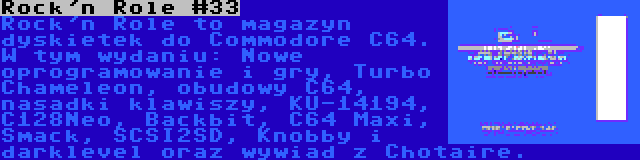 Rock'n Role #33 | Rock'n Role to magazyn dyskietek do Commodore C64. W tym wydaniu: Nowe oprogramowanie i gry, Turbo Chameleon, obudowy C64, nasadki klawiszy, KU-14194, C128Neo, Backbit, C64 Maxi, Smack, SCSI2SD, Knobby i darklevel oraz wywiad z Chotaire.