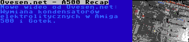 Ovesen.net - A500 Recap | Nowe wideo od Ovesen.net: Wymiana kondensatorów elektrolitycznych w Amiga 500 i Gotek.