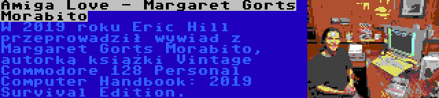Amiga Love - Margaret Gorts Morabito | W 2019 roku Eric Hill przeprowadził wywiad z Margaret Gorts Morabito, autorką książki Vintage Commodore 128 Personal Computer Handbook: 2019 Survival Edition.