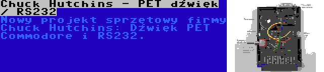 Chuck Hutchins - PET dźwięk / RS232 | Nowy projekt sprzętowy firmy Chuck Hutchins: Dźwięk PET Commodore i RS232.