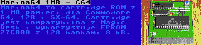 Marina64 1MB - C64 | Marina64 to cartridge ROM z 1 MB pamięci dla Commodore 64, 128 i SX-64. Cartridge jest kompatybilna z Magic Desk i wykorzystuje EPROM 27C080 z 128 bankami 8 kB.