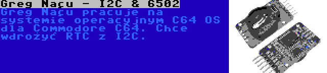 Greg Naçu - I2C & 6502 | Greg Naçu pracuje na systemie operacyjnym C64 OS dla Commodore C64. Chce wdrożyć RTC z I2C.