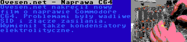 Ovesen.net - Naprawa C64 | Ovesen.net nakręcił nowy film o naprawie Commodore C64. Problemami były wadliwe SID i złącze zasilania. Wymienił także kondensatory elektrolityczne.