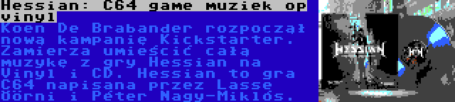 Hessian: C64 game muziek op vinyl | Koen De Brabander rozpoczął nową kampanię Kickstarter. Zamierza umieścić całą muzykę z gry Hessian na Vinyl i CD. Hessian to gra C64 napisana przez Lasse Öörni i Péter Nagy-Miklós.
