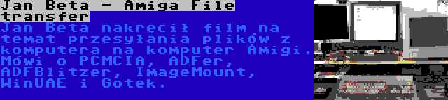 Jan Beta - Amiga File transfer | Jan Beta nakręcił film na temat przesyłania plików z komputera na komputer Amigi. Mówi o PCMCIA, ADFer, ADFBlitzer, ImageMount, WinUAE i Gotek.