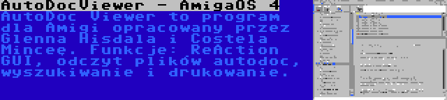 AutoDocViewer - AmigaOS 4 | AutoDoc Viewer to program dla Amigi opracowany przez Glenna Hisdala i Costela Minceę. Funkcje: ReAction GUI, odczyt plików autodoc, wyszukiwanie i drukowanie.