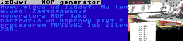 iz8dwf - NOP generator | Nowe wideo od Iz8dwf. Na tym wideo: Zastosowanie generatora NOP jako narzędzia do naprawy płyt z procesorem MOS6502 lub Zilog Z80.