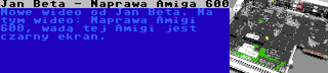 Jan Beta - Naprawa Amiga 600 | Nowe wideo od Jan Beta. Na tym wideo: Naprawa Amigi 600, wadą tej Amigi jest czarny ekran.