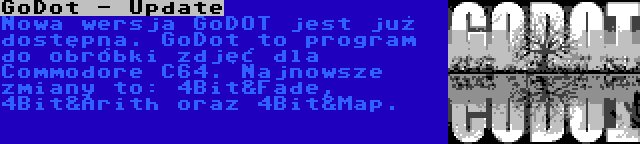 GoDot - Update | Nowa wersja GoDOT jest już dostępna. GoDot to program do obróbki zdjęć dla Commodore C64. Najnowsze zmiany to: 4Bit&Fade, 4Bit&Arith oraz 4Bit&Map.