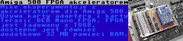 Amiga 500 FPGA akceleratorem | Mike eksperymentuje z akceleratorem dla Amiga 500. Używa karty adaptera i karty Terasic DE0 Nano FPGA. FPGA jest ładowany z TG68, dostępne jest również dodatkowe 32 MB pamięci RAM.