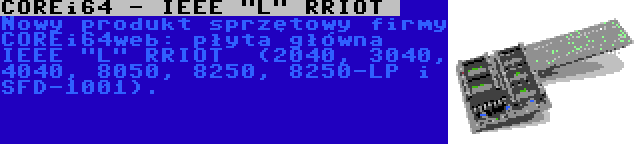 COREi64 - IEEE L RRIOT  | Nowy produkt sprzętowy firmy COREi64web: płyta główna IEEE L RRIOT  (2040, 3040, 4040, 8050, 8250, 8250-LP i SFD-1001).