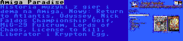 Amiga Paradise | Historia muzyki z gier i dema na Amiga. Nowy: Return to Atlantis, Odyssey, Nick Faldos Championship Golf, MiG-29 Fulcrum, Lords of Chaos, License to Kill, Liberator i Krypton Egg.