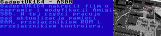 GadgetUK164 - A500 | GadgetUK164 nakręcił film o naprawie i modyfikacji Amigi 500. W tej części pracuje nad aktualizacją pamięci RAM, przełącznikiem ROM i przełącznikiem kontrolera.