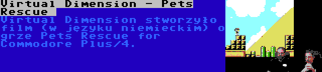 Virtual Dimension - Pets Rescue  | Virtual Dimension stworzyło film (w języku niemieckim) o grze Pets Rescue for Commodore Plus/4.