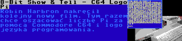 8-Bit Show & Tell - C64 Logo Pi | Robin Harbron nakręcił kolejny nowy film. Tym razem chce oszacować liczbę Pi za pomocą Commodore C64 i logo języka programowania.