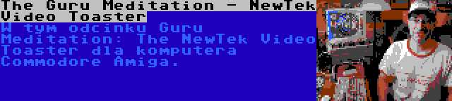 The Guru Meditation - NewTek Video Toaster | W tym odcinku Guru Meditation: The NewTek Video Toaster dla komputera Commodore Amiga.