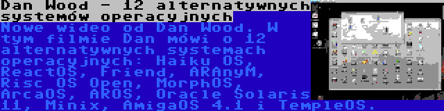 Dan Wood - 12 alternatywnych systemów operacyjnych | Nowe wideo od Dan Wood. W tym filmie Dan mówi o 12 alternatywnych systemach operacyjnych: Haiku OS, ReactOS, Friend, ARAnyM, Risc OS Open, MorphOS, ArcaOS, AROS, Oracle Solaris 11, Minix, AmigaOS 4.1 i TempleOS.