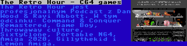 The Retro Hour - C64 games | The Retro Hour jest profesjonalnym Podcast z Dan Wood & Ravi Abbott. W tym odcinku: Command & Conquer Remastered, Game Boy, Throwaway culture, SixtyClone, Portable N64, Amiga 2020, Gillythekid i Lemon Amiga.