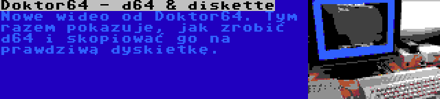 Doktor64 - d64 & diskette | Nowe wideo od Doktor64. Tym razem pokazuje, jak zrobić d64 i skopiować go na prawdziwą dyskietkę.