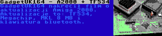 GadgetUK164 - A2000 + TF534 | GadgetUK164 nakręcił film o aktualizacji Amiga 2000. Aktualizacje to: TF534, Megachip, MKL 8 MB i klawiatura bluetooth.