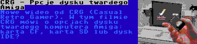 CRG - Ppcje dysku twardego Amiga | Nowe wideo od CRG (Casual Retro Gamer). W tym filmie CRG mówi o opcjach dysku twardego komputera Amiga: karta CF, karta SD lub dysk IDE?