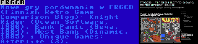 FRGCB | Nowe gry porównania w FRGCB (Finnish Retro Game Comparison Blog): Knight Rider (Ocean Software, 1986), Bank Panic (Sega, 1984), West Bank (Dinamic, 1985) i Unique Games: Afterlife (3).