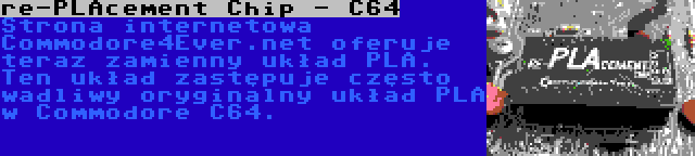 re-PLAcement Chip - C64 | Strona internetowa Commodore4Ever.net oferuje teraz zamienny układ PLA. Ten układ zastępuje często wadliwy oryginalny układ PLA w Commodore C64.