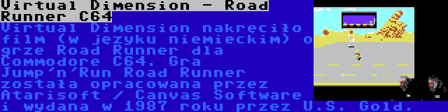 Virtual Dimension - Road Runner C64 | Virtual Dimension nakręciło film (w języku niemieckim) o grze Road Runner dla Commodore C64. Gra Jump'n'Run Road Runner została opracowana przez Atarisoft / Canvas Software i wydana w 1987 roku przez U.S. Gold.