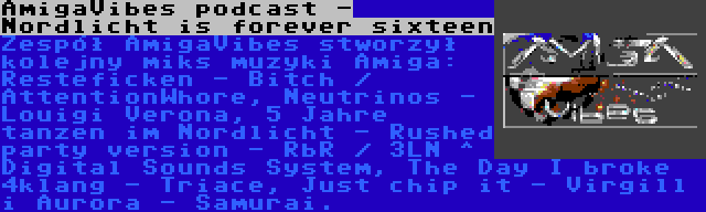 AmigaVibes podcast - Nordlicht is forever sixteen | Zespół AmigaVibes stworzył kolejny miks muzyki Amiga: Resteficken - Bitch / AttentionWhore, Neutrinos - Louigi Verona, 5 Jahre tanzen im Nordlicht - Rushed party version - RbR / 3LN ^ Digital Sounds System, The Day I broke 4klang - Triace, Just chip it - Virgill i Aurora - Samurai.