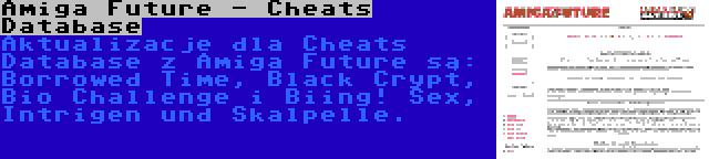 Amiga Future - Cheats Database | Aktualizacje dla Cheats Database z Amiga Future są: Borrowed Time, Black Crypt, Bio Challenge i Biing! Sex, Intrigen und Skalpelle.